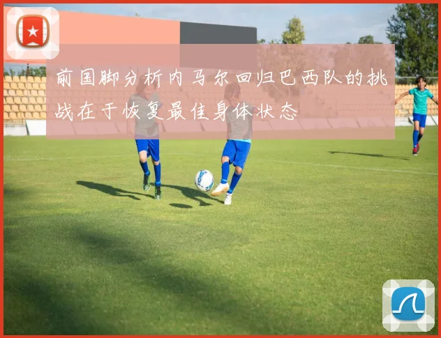 前国脚分析内马尔回归巴西队的挑战在于恢复最佳身体状态