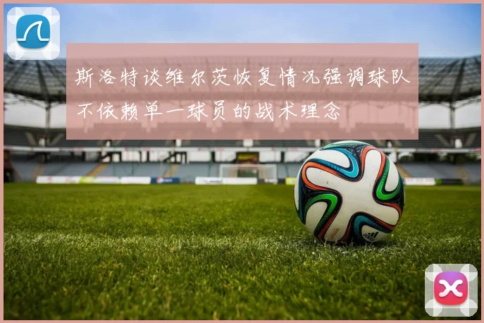 斯洛特谈维尔茨恢复情况强调球队不依赖单一球员的战术理念
