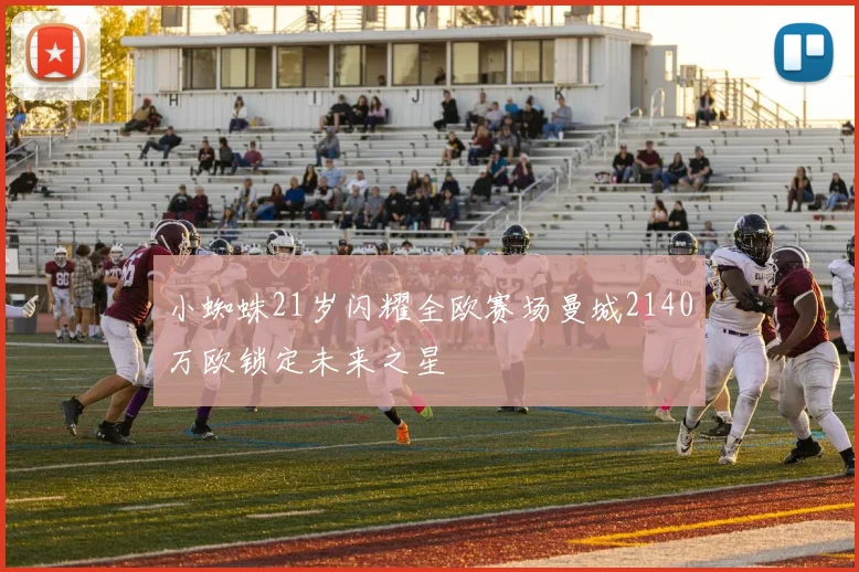 小蜘蛛21岁闪耀全欧赛场曼城2140万欧锁定未来之星