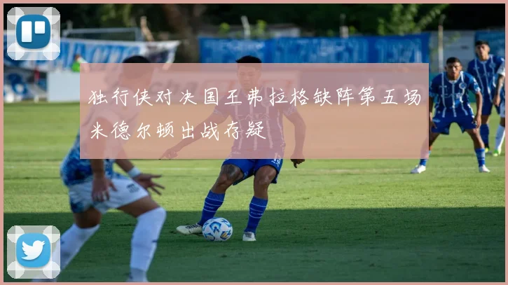 独行侠对决国王弗拉格缺阵第五场米德尔顿出战存疑