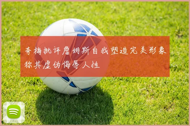 夸梅批评詹姆斯自我塑造完美形象称其虚伪侮辱人性