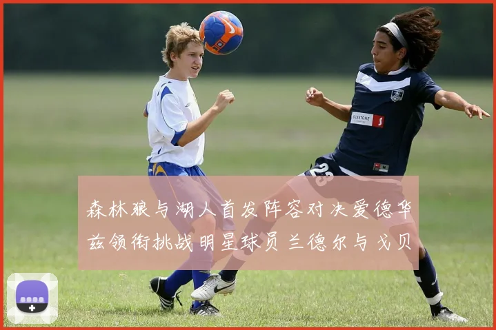森林狼与湖人首发阵容对决爱德华兹领衔挑战明星球员兰德尔与戈贝尔