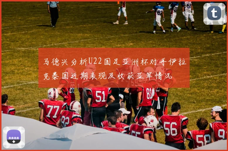 马德兴分析U22国足亚洲杯对手伊拉克泰国近期表现及收获亚军情况