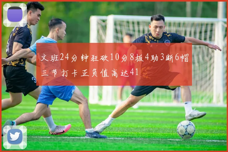 文班24分钟狂砍10分8板4助3断6帽三节打卡正负值高达41