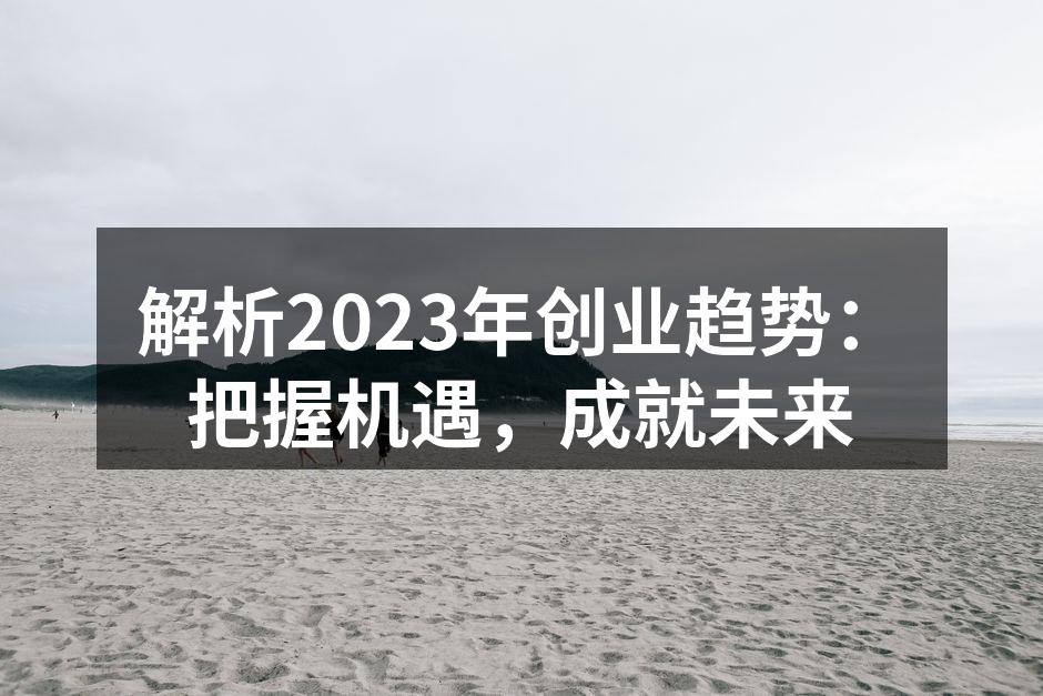 解析2023年创业趋势：把握机遇，成就未来
